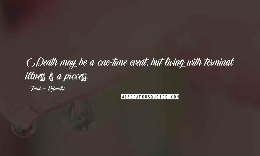 Paul Kalanithi Quotes: Death may be a one-time event, but living with terminal illness is a process.