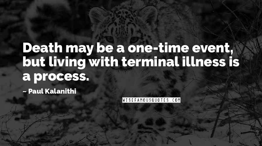 Paul Kalanithi Quotes: Death may be a one-time event, but living with terminal illness is a process.