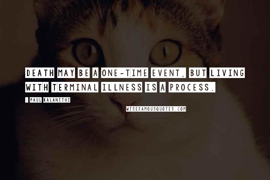 Paul Kalanithi Quotes: Death may be a one-time event, but living with terminal illness is a process.