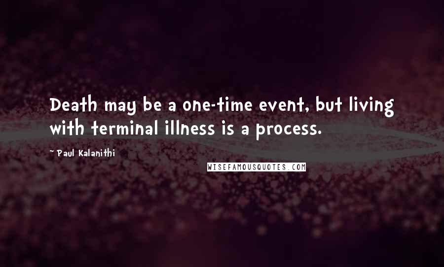 Paul Kalanithi Quotes: Death may be a one-time event, but living with terminal illness is a process.