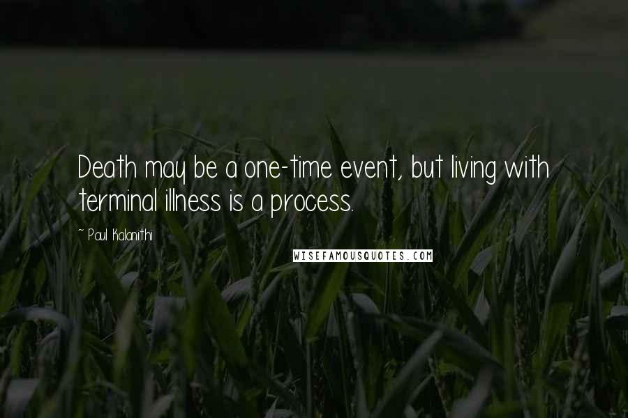 Paul Kalanithi Quotes: Death may be a one-time event, but living with terminal illness is a process.