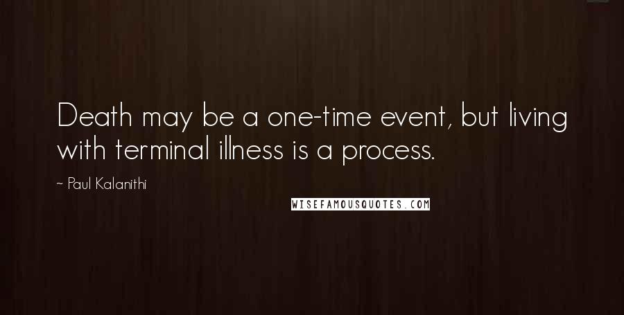 Paul Kalanithi Quotes: Death may be a one-time event, but living with terminal illness is a process.