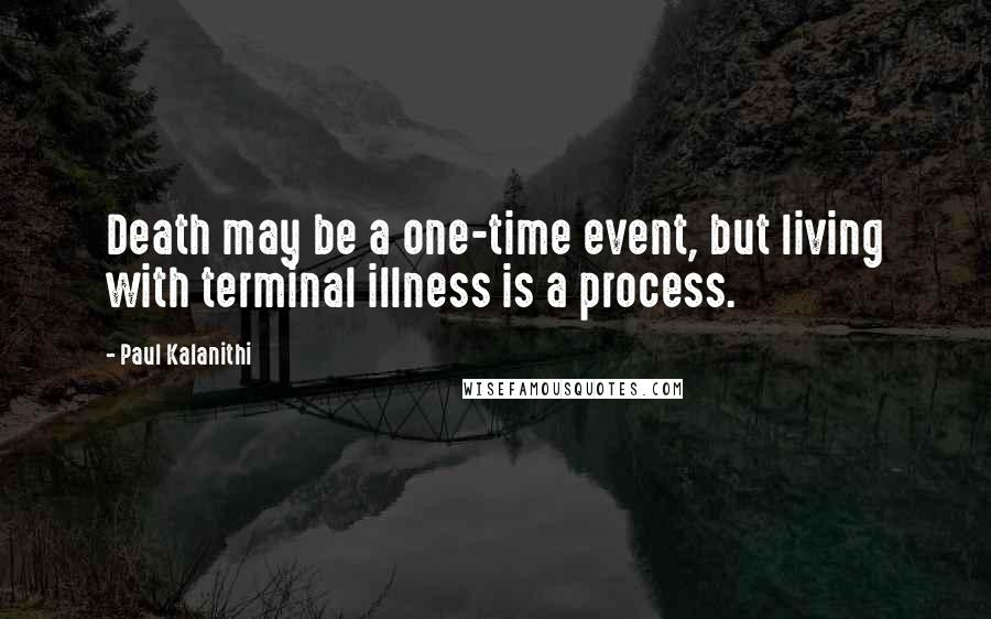 Paul Kalanithi Quotes: Death may be a one-time event, but living with terminal illness is a process.