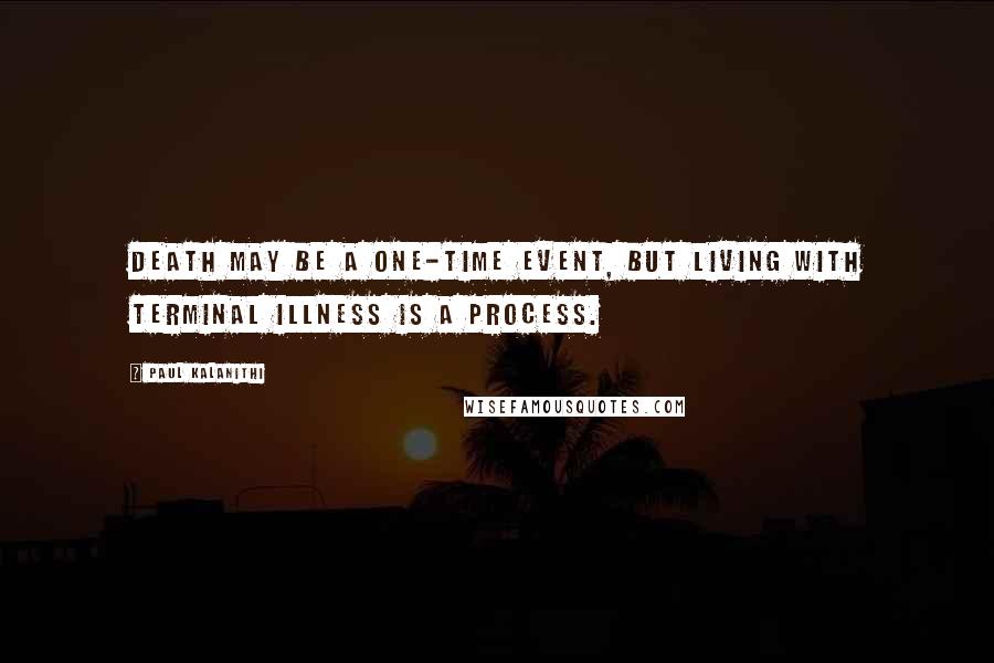 Paul Kalanithi Quotes: Death may be a one-time event, but living with terminal illness is a process.