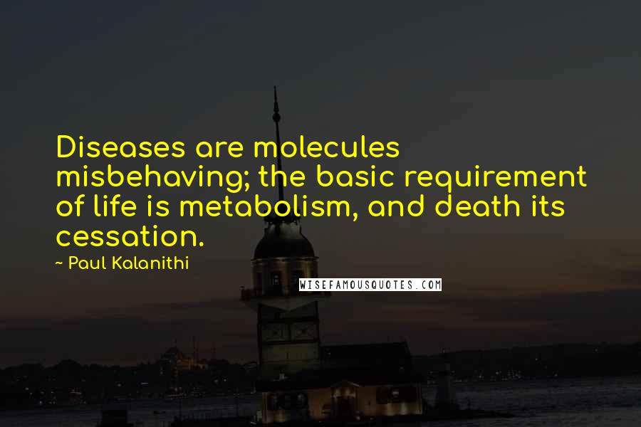 Paul Kalanithi Quotes: Diseases are molecules misbehaving; the basic requirement of life is metabolism, and death its cessation.