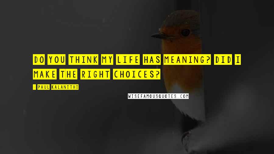 Paul Kalanithi Quotes: Do you think my life has meaning? Did I make the right choices?