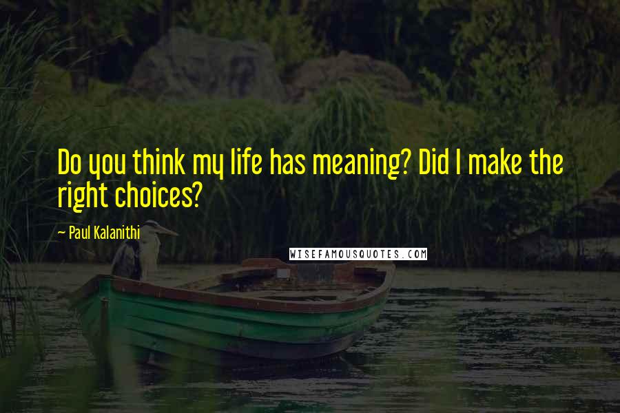 Paul Kalanithi Quotes: Do you think my life has meaning? Did I make the right choices?