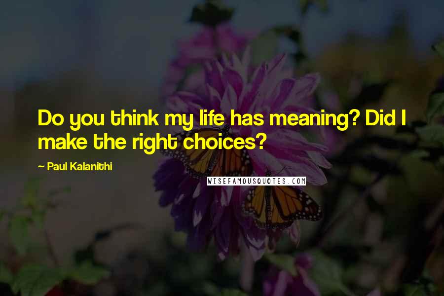 Paul Kalanithi Quotes: Do you think my life has meaning? Did I make the right choices?