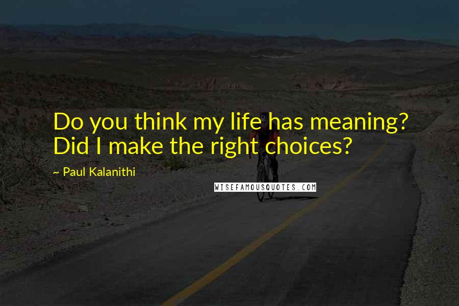 Paul Kalanithi Quotes: Do you think my life has meaning? Did I make the right choices?