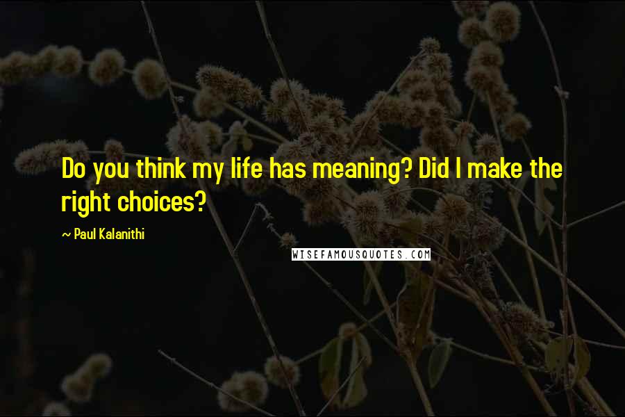 Paul Kalanithi Quotes: Do you think my life has meaning? Did I make the right choices?