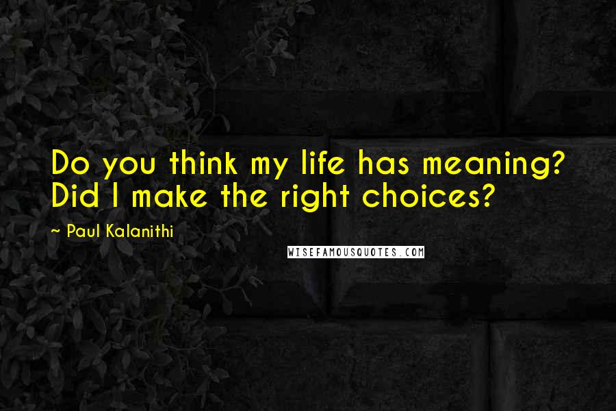 Paul Kalanithi Quotes: Do you think my life has meaning? Did I make the right choices?