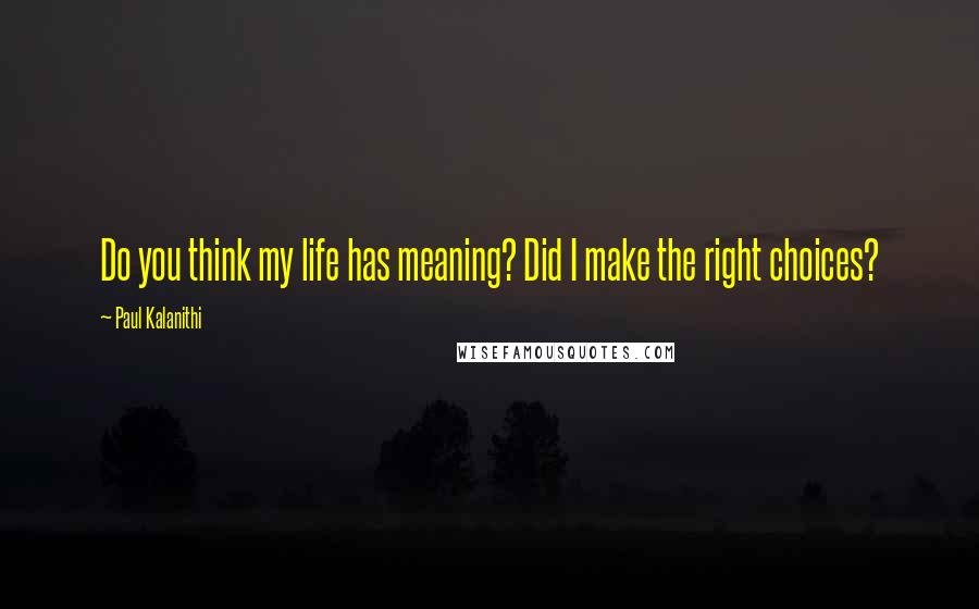 Paul Kalanithi Quotes: Do you think my life has meaning? Did I make the right choices?