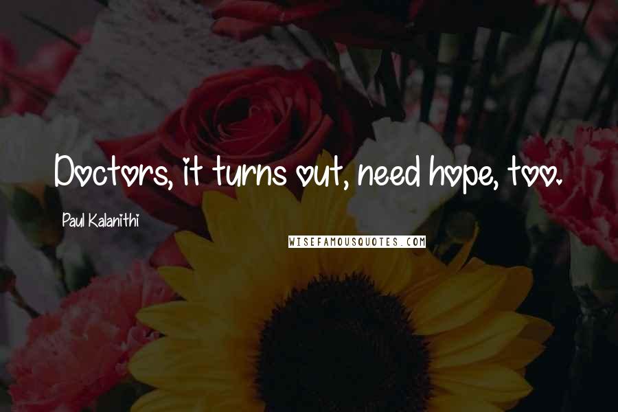 Paul Kalanithi Quotes: Doctors, it turns out, need hope, too.