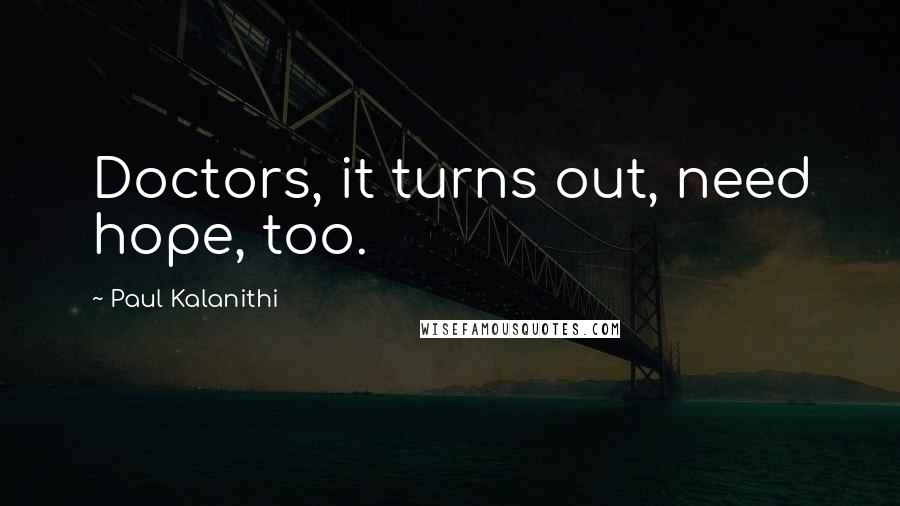 Paul Kalanithi Quotes: Doctors, it turns out, need hope, too.