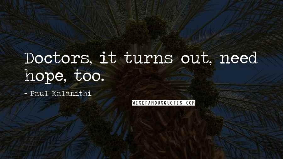 Paul Kalanithi Quotes: Doctors, it turns out, need hope, too.