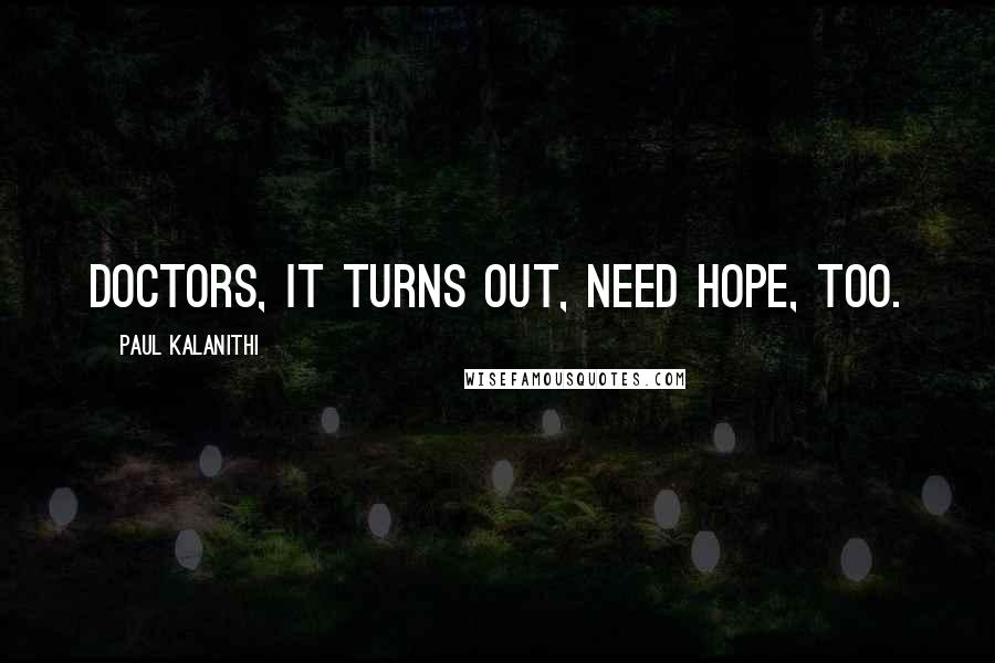 Paul Kalanithi Quotes: Doctors, it turns out, need hope, too.
