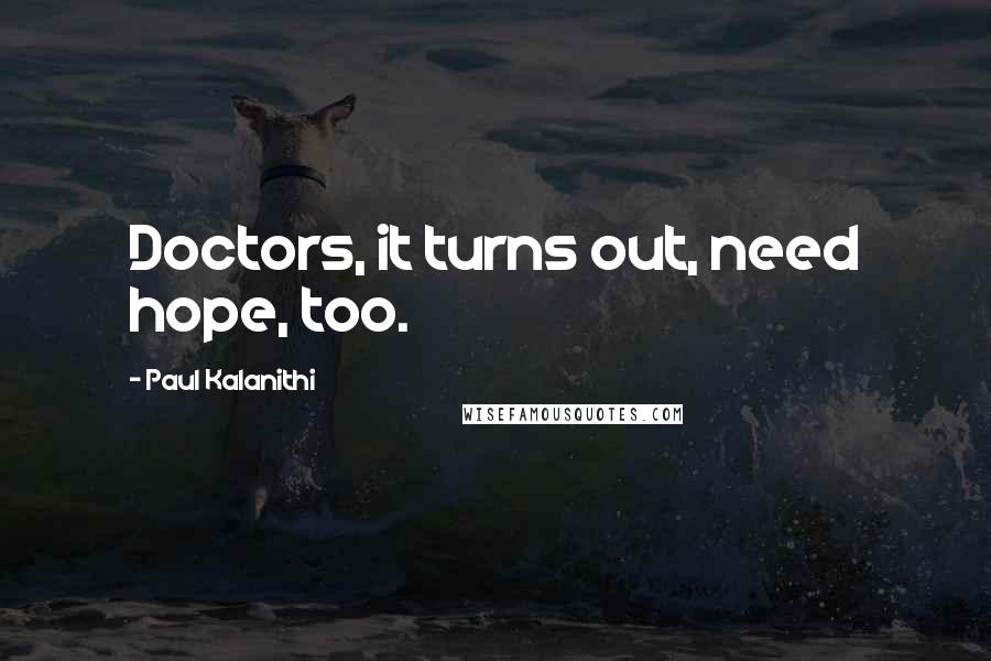 Paul Kalanithi Quotes: Doctors, it turns out, need hope, too.