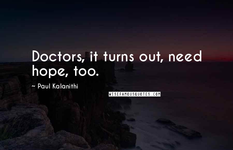 Paul Kalanithi Quotes: Doctors, it turns out, need hope, too.