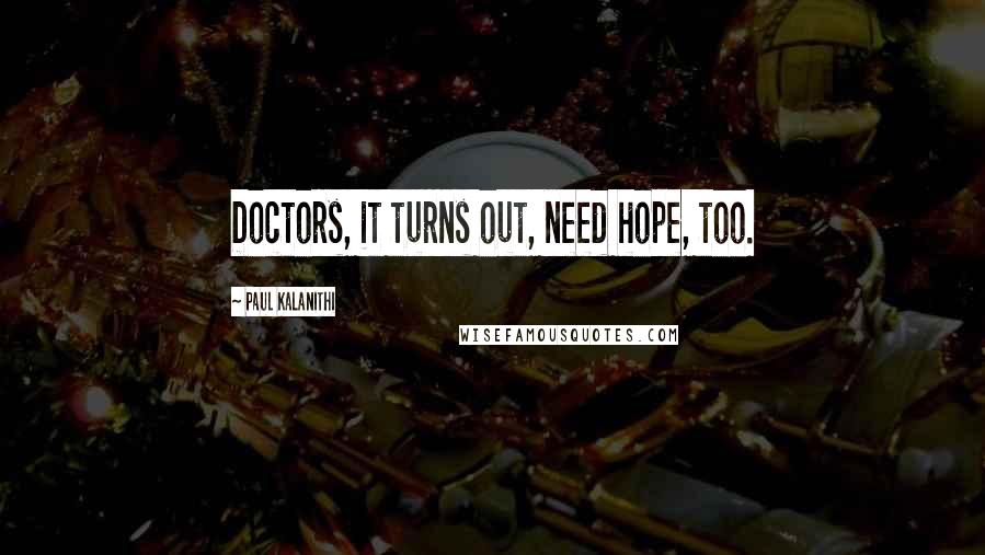Paul Kalanithi Quotes: Doctors, it turns out, need hope, too.