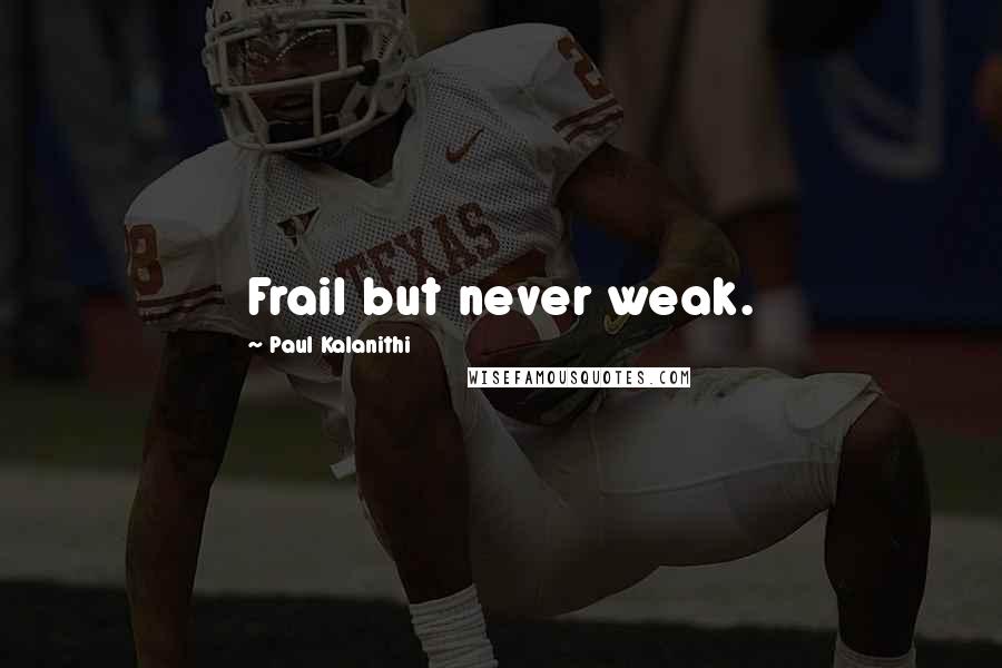 Paul Kalanithi Quotes: Frail but never weak.