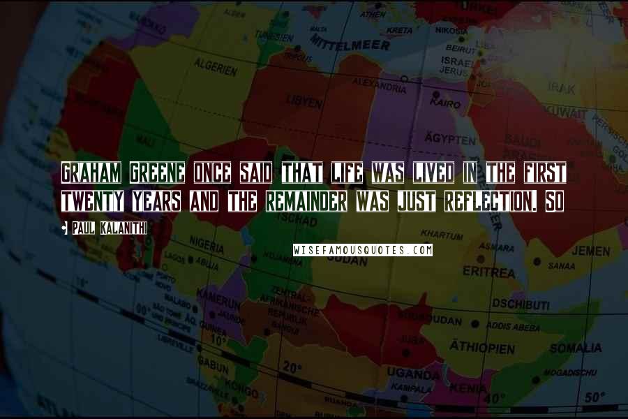 Paul Kalanithi Quotes: Graham Greene once said that life was lived in the first twenty years and the remainder was just reflection. So