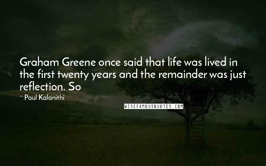 Paul Kalanithi Quotes: Graham Greene once said that life was lived in the first twenty years and the remainder was just reflection. So