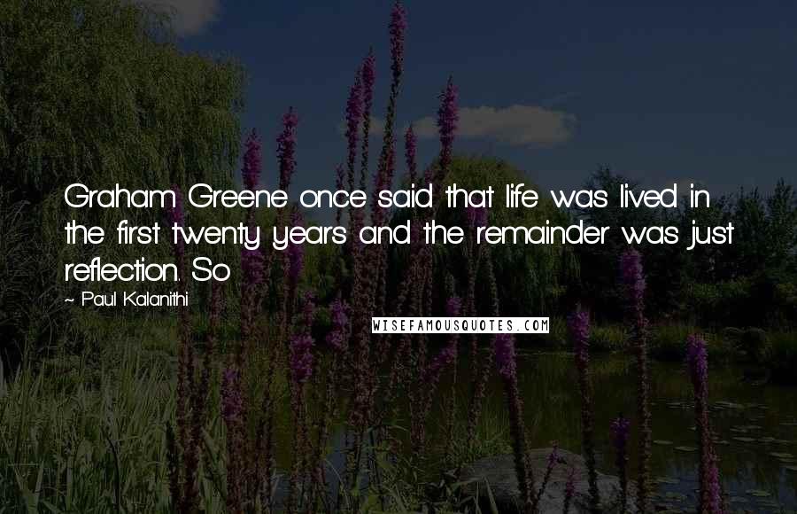 Paul Kalanithi Quotes: Graham Greene once said that life was lived in the first twenty years and the remainder was just reflection. So