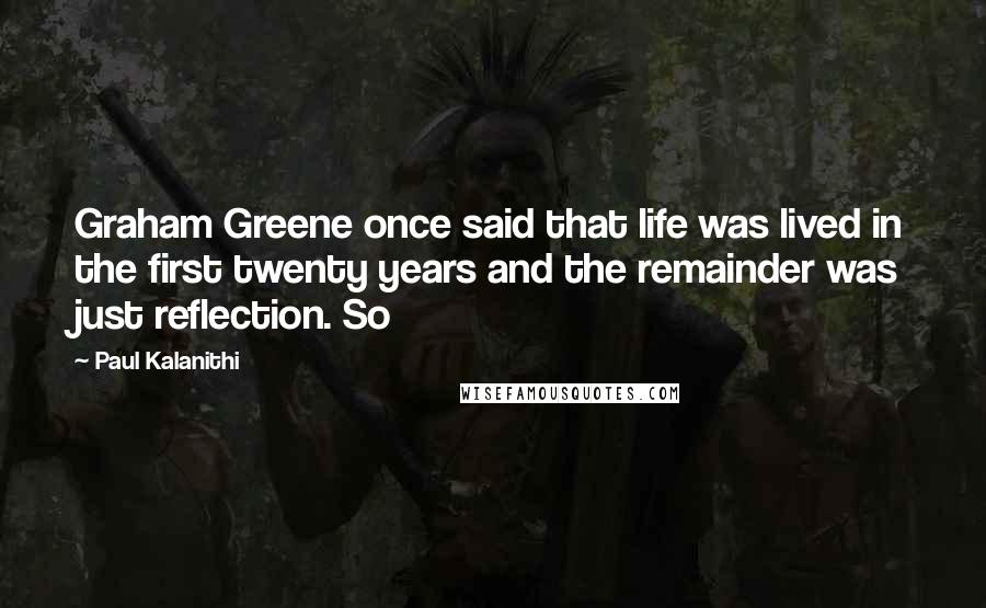 Paul Kalanithi Quotes: Graham Greene once said that life was lived in the first twenty years and the remainder was just reflection. So