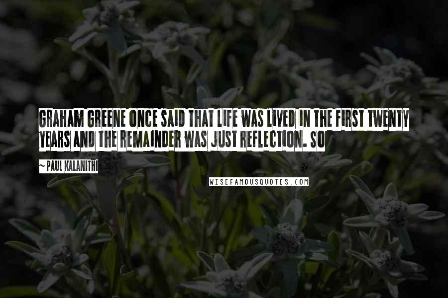 Paul Kalanithi Quotes: Graham Greene once said that life was lived in the first twenty years and the remainder was just reflection. So