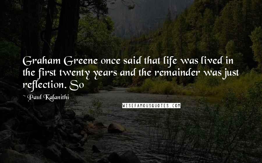 Paul Kalanithi Quotes: Graham Greene once said that life was lived in the first twenty years and the remainder was just reflection. So