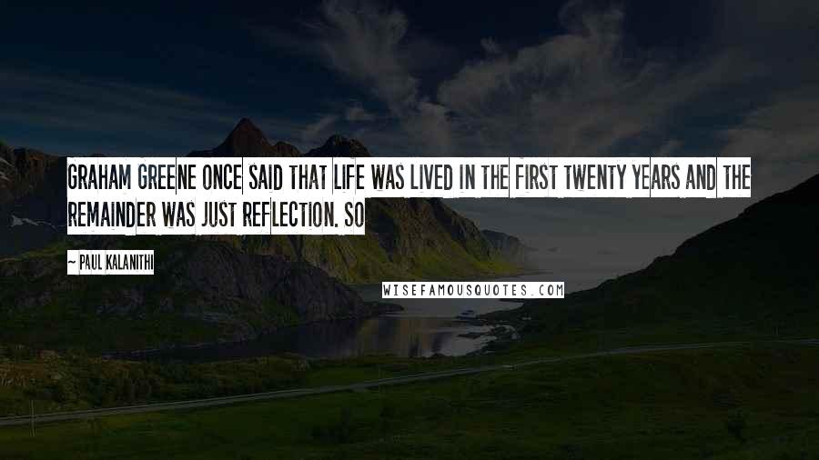 Paul Kalanithi Quotes: Graham Greene once said that life was lived in the first twenty years and the remainder was just reflection. So