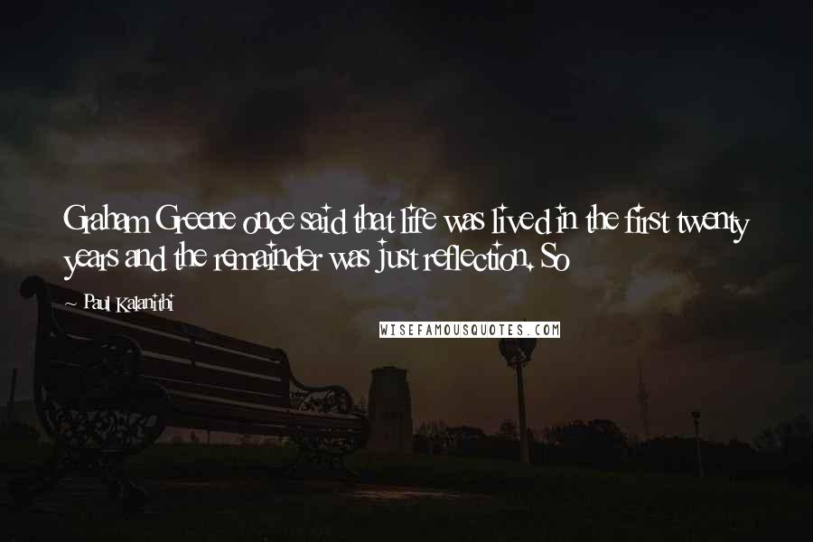 Paul Kalanithi Quotes: Graham Greene once said that life was lived in the first twenty years and the remainder was just reflection. So