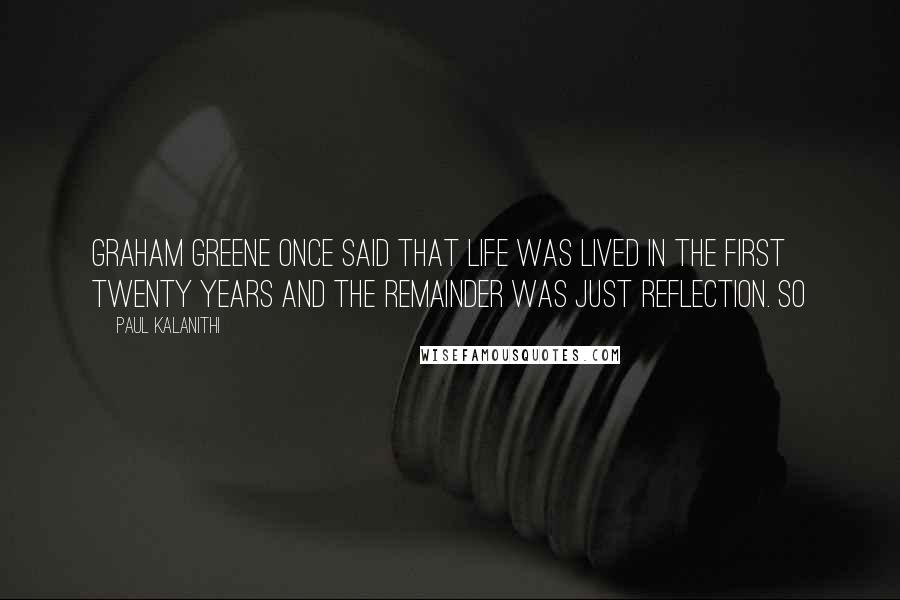 Paul Kalanithi Quotes: Graham Greene once said that life was lived in the first twenty years and the remainder was just reflection. So