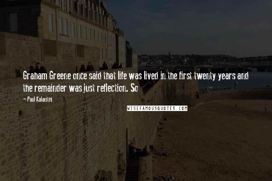 Paul Kalanithi Quotes: Graham Greene once said that life was lived in the first twenty years and the remainder was just reflection. So