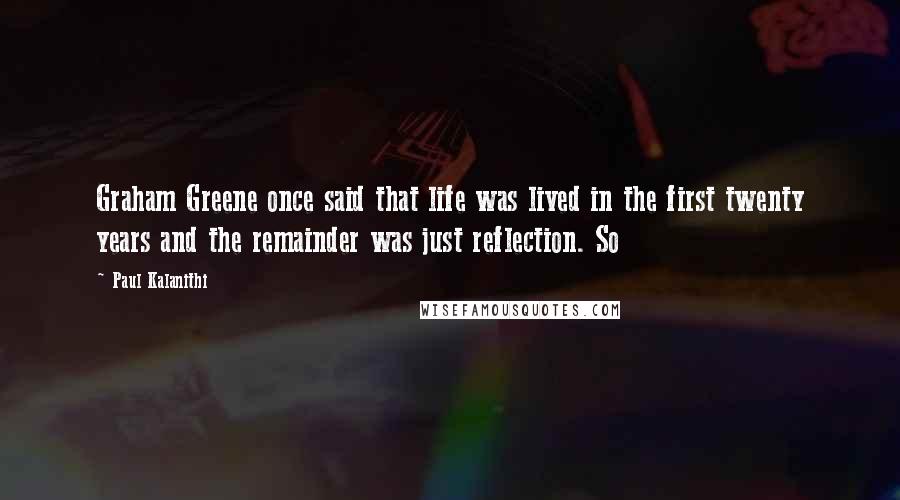 Paul Kalanithi Quotes: Graham Greene once said that life was lived in the first twenty years and the remainder was just reflection. So