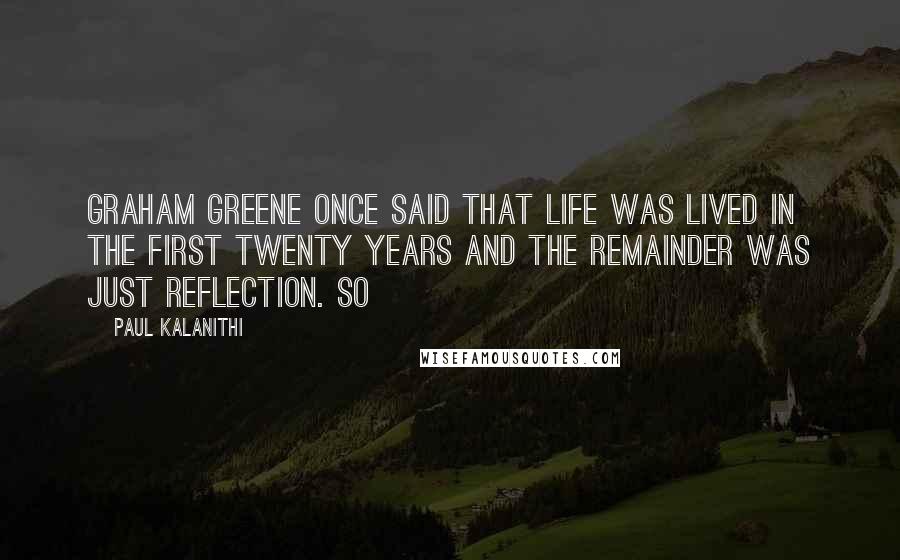 Paul Kalanithi Quotes: Graham Greene once said that life was lived in the first twenty years and the remainder was just reflection. So