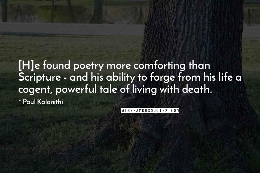 Paul Kalanithi Quotes: [H]e found poetry more comforting than Scripture - and his ability to forge from his life a cogent, powerful tale of living with death.