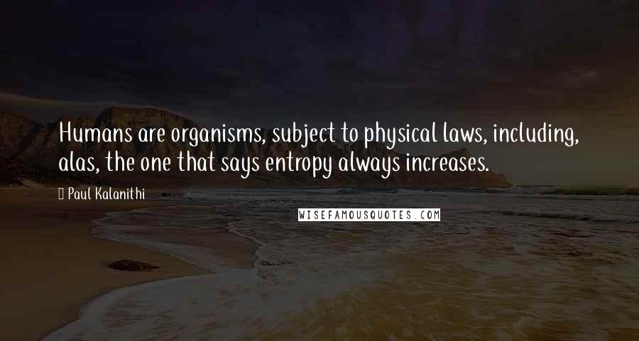 Paul Kalanithi Quotes: Humans are organisms, subject to physical laws, including, alas, the one that says entropy always increases.