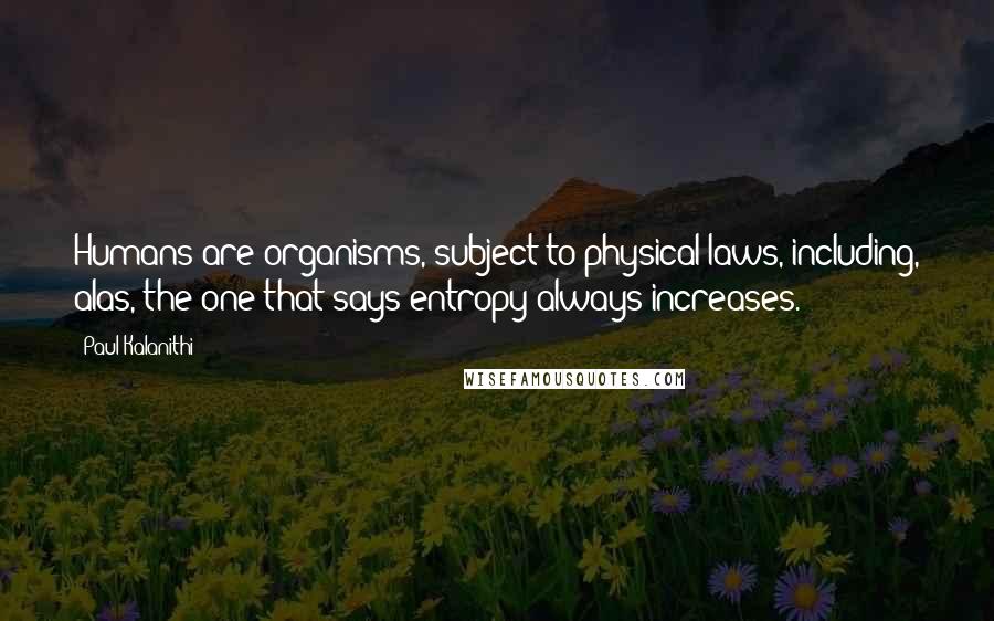 Paul Kalanithi Quotes: Humans are organisms, subject to physical laws, including, alas, the one that says entropy always increases.