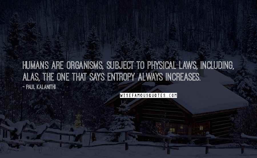 Paul Kalanithi Quotes: Humans are organisms, subject to physical laws, including, alas, the one that says entropy always increases.