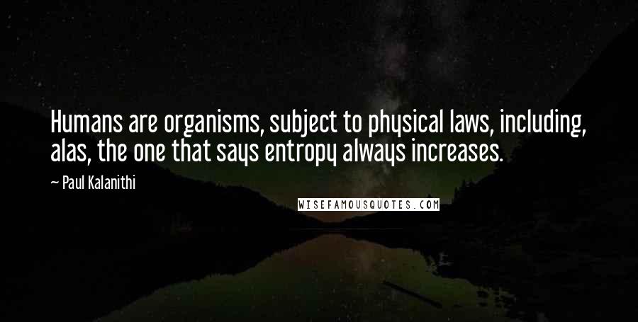 Paul Kalanithi Quotes: Humans are organisms, subject to physical laws, including, alas, the one that says entropy always increases.