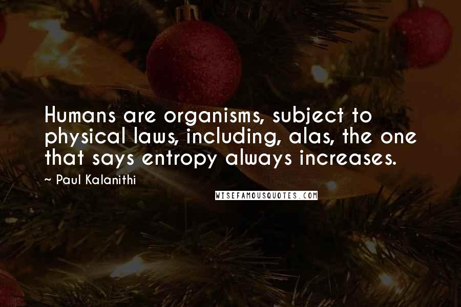 Paul Kalanithi Quotes: Humans are organisms, subject to physical laws, including, alas, the one that says entropy always increases.