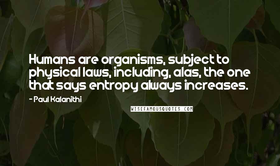 Paul Kalanithi Quotes: Humans are organisms, subject to physical laws, including, alas, the one that says entropy always increases.