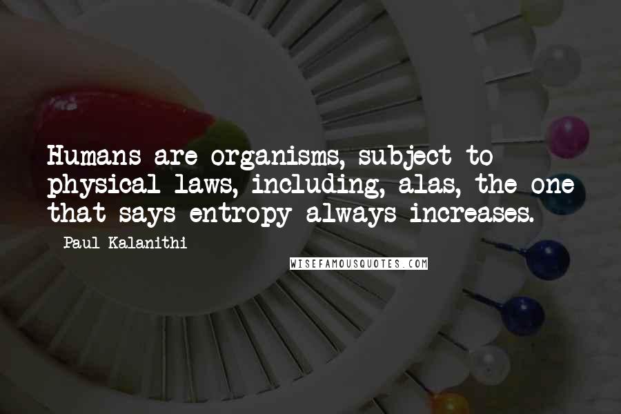Paul Kalanithi Quotes: Humans are organisms, subject to physical laws, including, alas, the one that says entropy always increases.