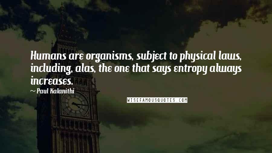 Paul Kalanithi Quotes: Humans are organisms, subject to physical laws, including, alas, the one that says entropy always increases.
