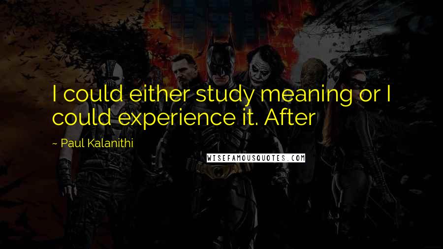 Paul Kalanithi Quotes: I could either study meaning or I could experience it. After