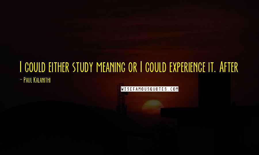 Paul Kalanithi Quotes: I could either study meaning or I could experience it. After