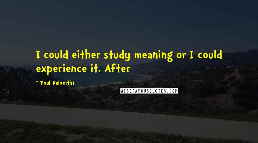 Paul Kalanithi Quotes: I could either study meaning or I could experience it. After