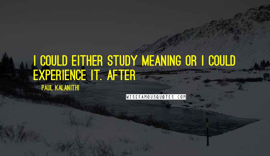 Paul Kalanithi Quotes: I could either study meaning or I could experience it. After