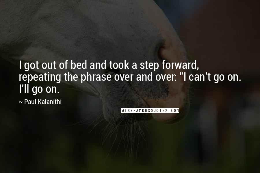 Paul Kalanithi Quotes: I got out of bed and took a step forward, repeating the phrase over and over: "I can't go on. I'll go on.